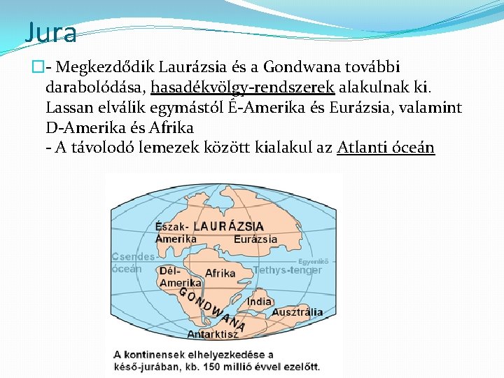 Jura �- Megkezdődik Laurázsia és a Gondwana további darabolódása, hasadékvölgy-rendszerek alakulnak ki. Lassan elválik