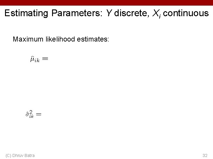 Estimating Parameters: Y discrete, Xi continuous Maximum likelihood estimates: (C) Dhruv Batra 32 