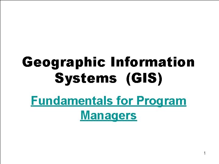 Geographic Information Systems (GIS) Fundamentals for Program Managers 1 