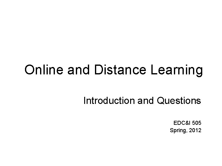 Online and Distance Learning Introduction and Questions EDC&I 505 Spring, 2012 