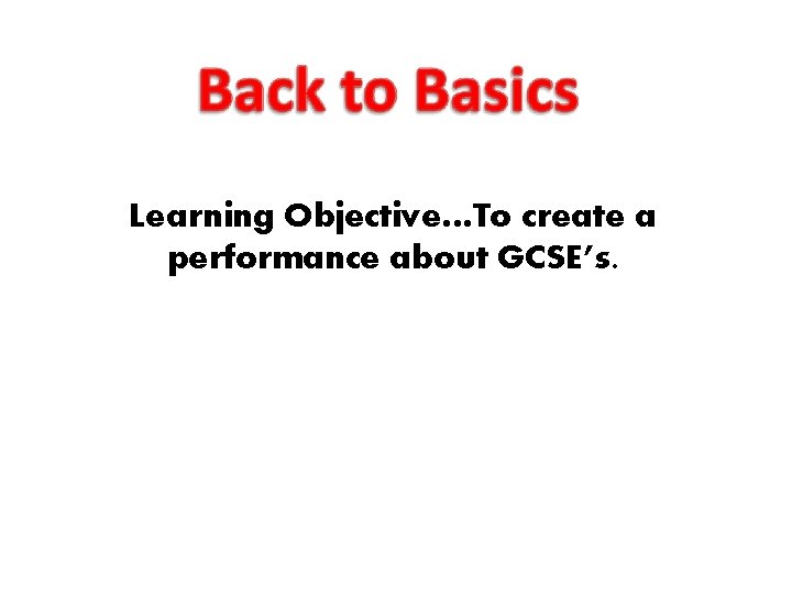 Learning Objective…To create a performance about GCSE’s. 