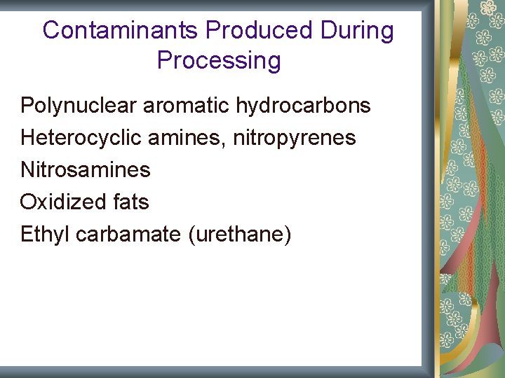 Contaminants Produced During Processing Polynuclear aromatic hydrocarbons Heterocyclic amines, nitropyrenes Nitrosamines Oxidized fats Ethyl Contaminants Produced During Processing Polynuclear aromatic hydrocarbons Heterocyclic amines, nitropyrenes Nitrosamines Oxidized fats Ethyl