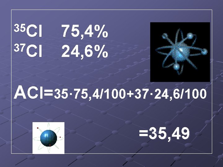 35 Cl 37 Cl 75, 4% 24, 6% ACl=35· 75, 4/100+37· 24, 6/100 =35,