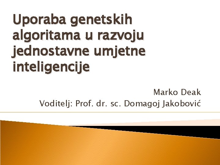Uporaba genetskih algoritama u razvoju jednostavne umjetne inteligencije Marko Deak Voditelj: Prof. dr. sc.