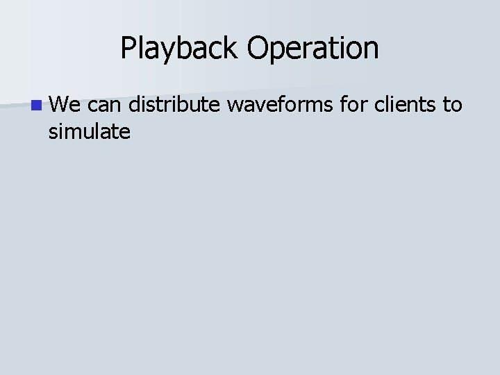 Playback Operation n We can distribute waveforms for clients to simulate 