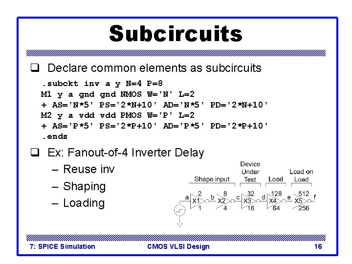 Subcircuits q Declare common elements as subcircuits. subckt inv a y N=4 P=8 M