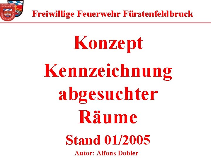 Freiwillige Feuerwehr Fürstenfeldbruck Konzept Kennzeichnung abgesuchter Räume Stand 01/2005 Autor: Alfons Dobler 