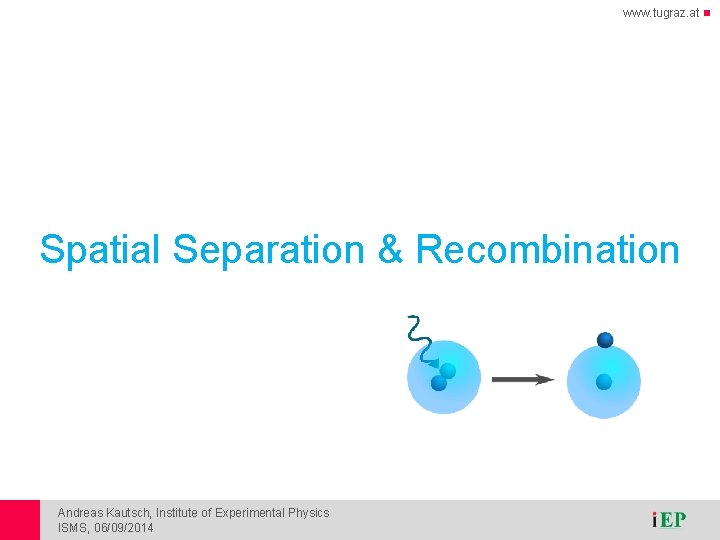 www. tugraz. at Spatial Separation & Recombination Andreas Kautsch, Institute of Experimental Physics ISMS, www. tugraz. at Spatial Separation & Recombination Andreas Kautsch, Institute of Experimental Physics ISMS,