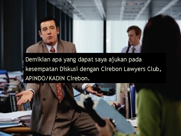 Demikian apa yang dapat saya ajukan pada kesempatan Diskusi dengan Cirebon Lawyers Club, APINDO/KADIN