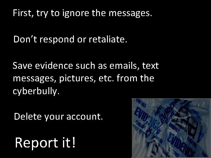 First, try to ignore the messages. Don’t respond or retaliate. Save evidence such as