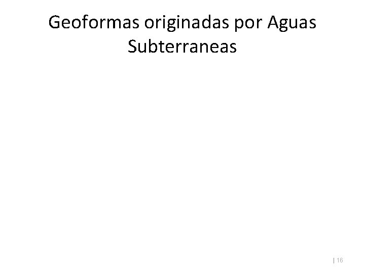 Geoformas originadas por Aguas Subterraneas | 16 