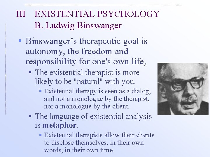 III EXISTENTIAL PSYCHOLOGY B. Ludwig Binswanger § Binswanger’s therapeutic goal is autonomy, the freedom