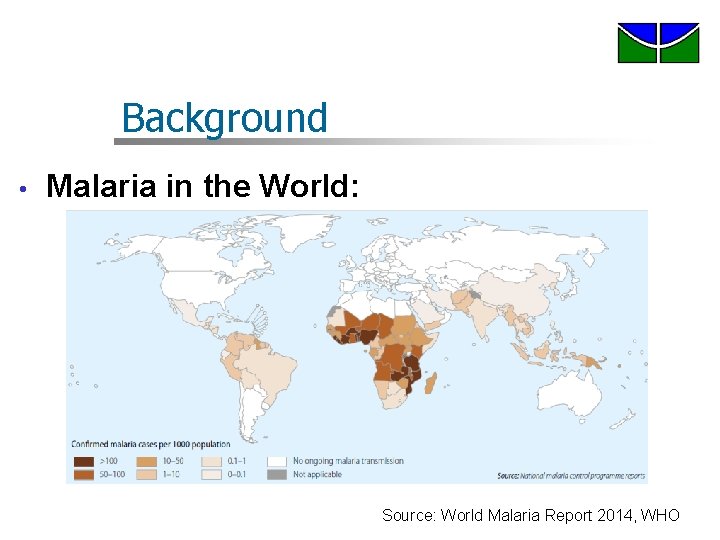 Background • Malaria in the World: Source: World Malaria Report 2014, WHO Background • Malaria in the World: Source: World Malaria Report 2014, WHO