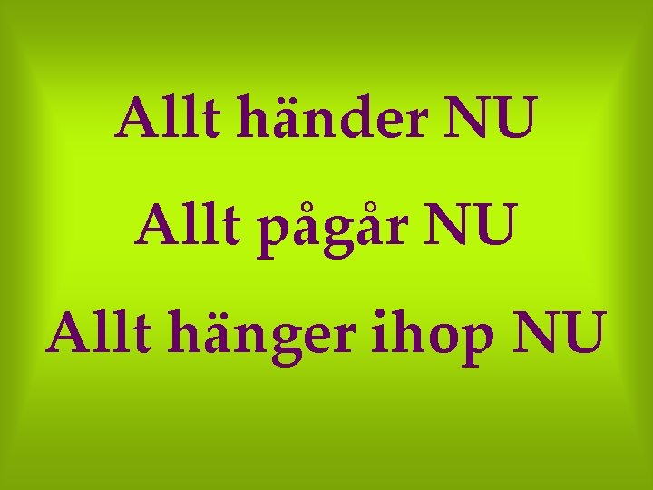 Allt händer NU Allt pågår NU Allt hänger ihop NU 