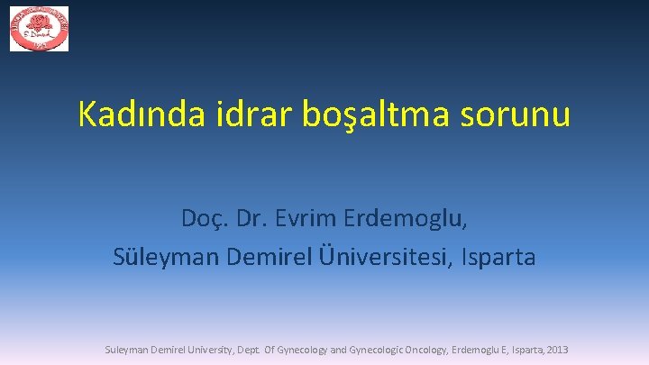 Kadında idrar boşaltma sorunu Doç. Dr. Evrim Erdemoglu, Süleyman Demirel Üniversitesi, Isparta Suleyman Demirel