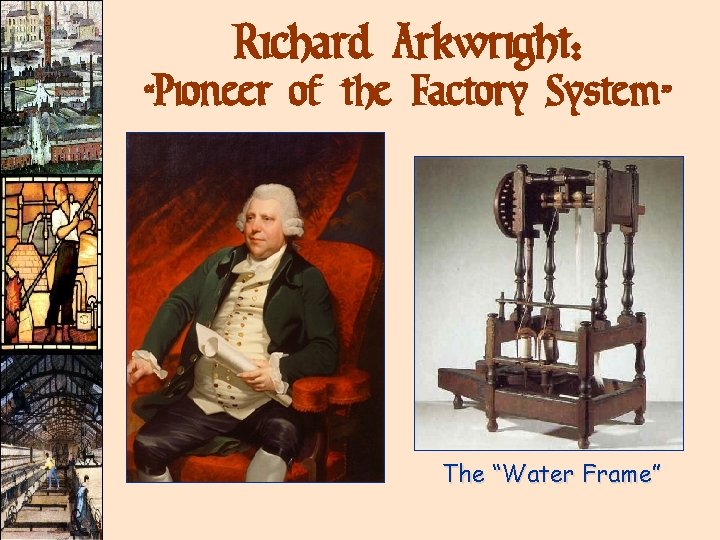 Richard Arkwright: “Pioneer of the Factory System” The “Water Frame” Richard Arkwright: “Pioneer of the Factory System” The “Water Frame”