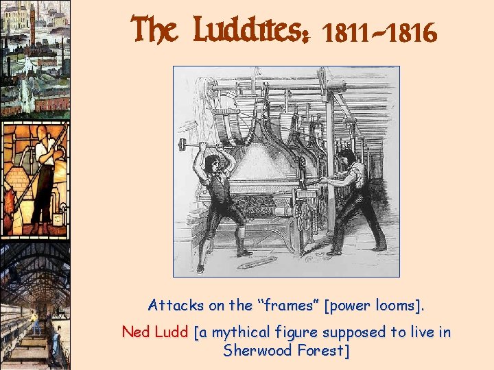 The Luddites: 1811 -1816 Attacks on the “frames” [power looms]. Ned Ludd [a mythical