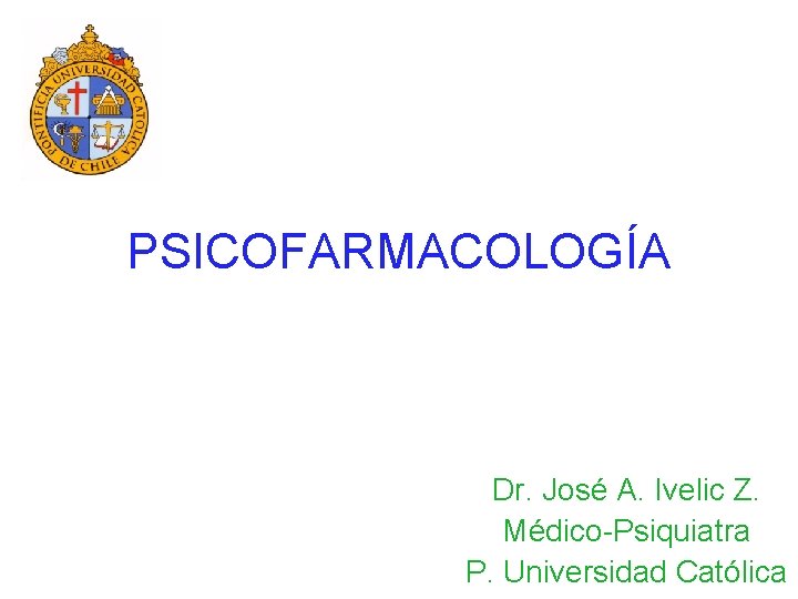 PSICOFARMACOLOGÍA Dr. José A. Ivelic Z. Médico-Psiquiatra P. Universidad Católica 