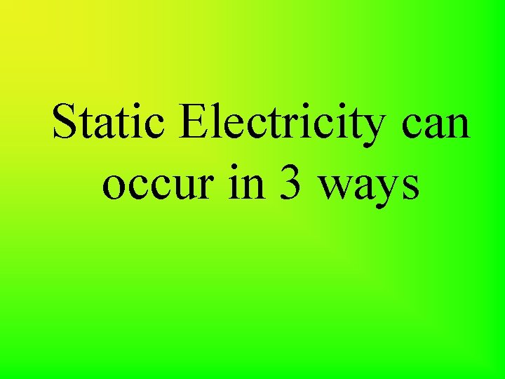 Static Electricity can occur in 3 ways 
