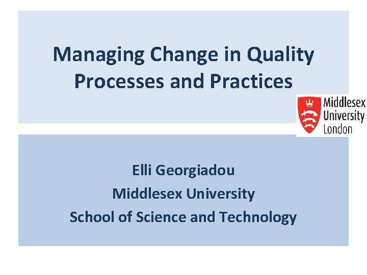 Managing Change in Quality Processes and Practices Elli Georgiadou Middlesex University School of Science Managing Change in Quality Processes and Practices Elli Georgiadou Middlesex University School of Science