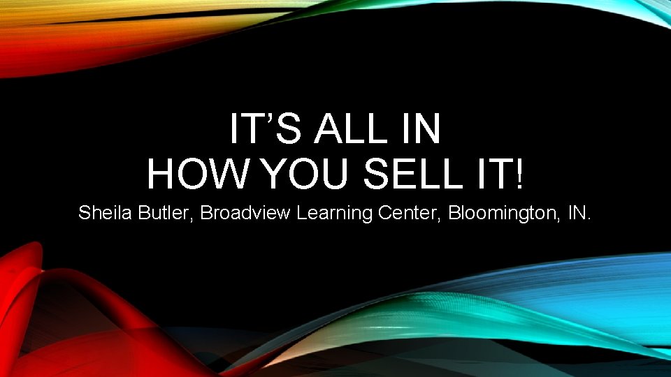 IT’S ALL IN HOW YOU SELL IT! Sheila Butler, Broadview Learning Center, Bloomington, IN.