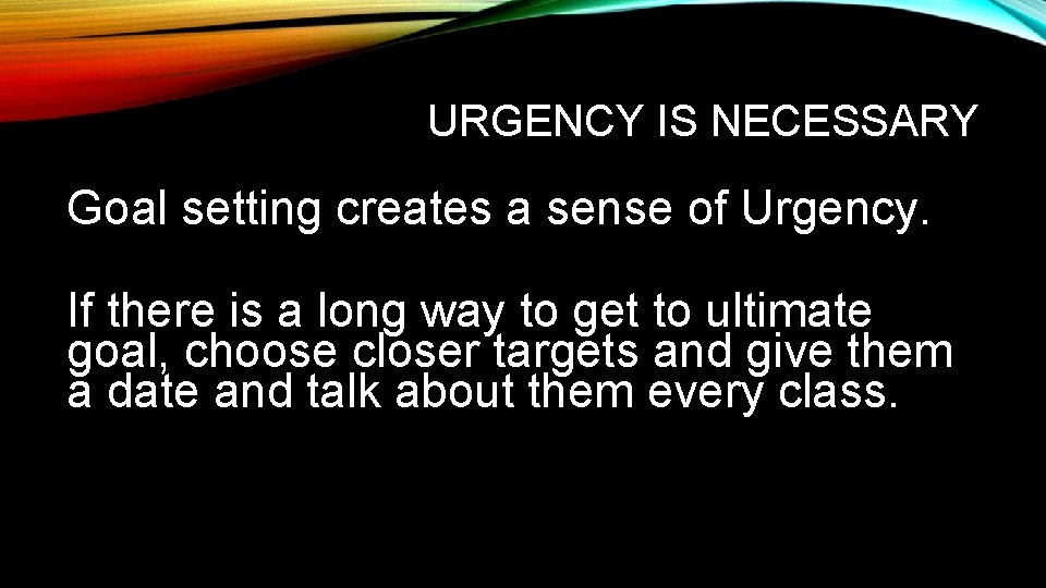 URGENCY IS NECESSARY Goal setting creates a sense of Urgency. If there is a