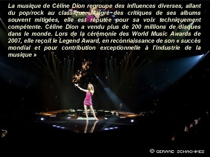 La musique de Céline Dion regroupe des influences diverses, allant du pop/rock au classique.
