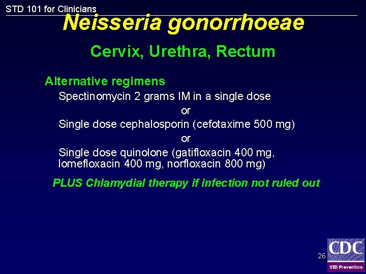 STD 101 for Clinicians Neisseria gonorrhoeae Cervix, Urethra, Rectum Alternative regimens Spectinomycin 2 grams