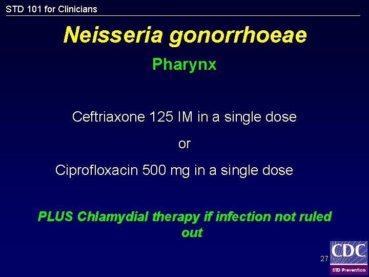 STD 101 for Clinicians Neisseria gonorrhoeae Pharynx Ceftriaxone 125 IM in a single dose