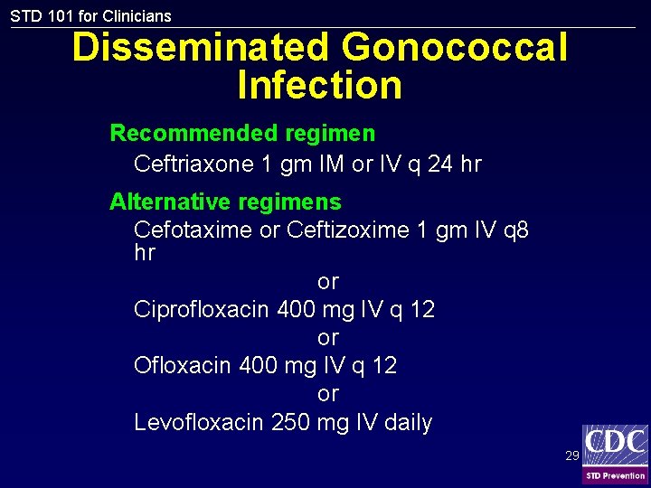 STD 101 for Clinicians Disseminated Gonococcal Infection Recommended regimen Ceftriaxone 1 gm IM or