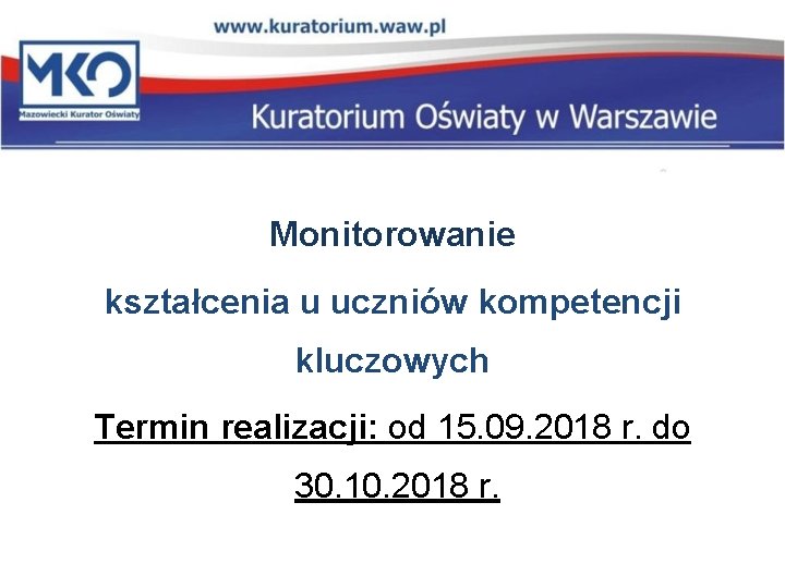 Monitorowanie kształcenia u uczniów kompetencji kluczowych Termin realizacji: od 15. 09. 2018 r. do Monitorowanie kształcenia u uczniów kompetencji kluczowych Termin realizacji: od 15. 09. 2018 r. do