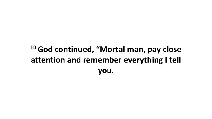 10 God continued, “Mortal man, pay close attention and remember everything I tell you.