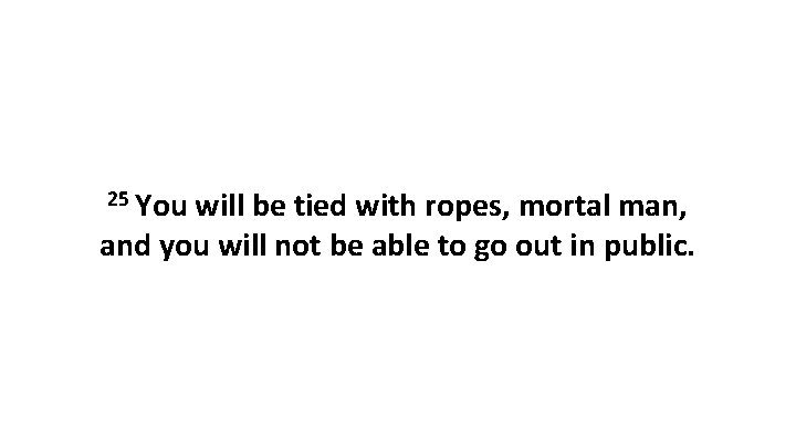 25 You will be tied with ropes, mortal man, and you will not be