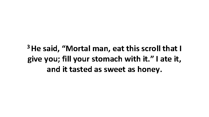 3 He said, “Mortal man, eat this scroll that I give you; fill your