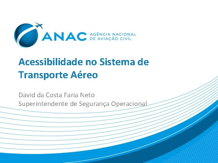 Acessibilidade no Sistema de Transporte Aéreo David da Costa Faria Neto Superintendente de Segurança