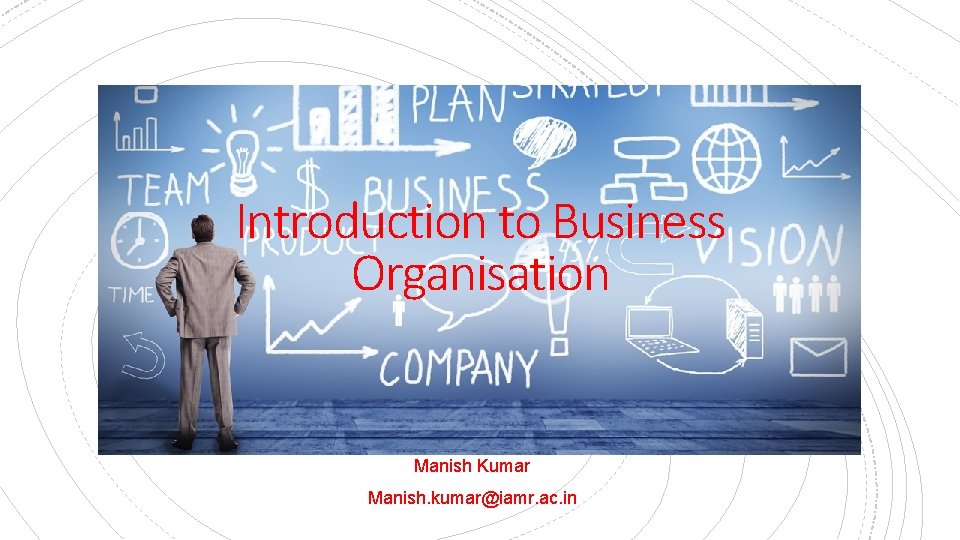 Introduction to Business Organisation Manish Kumar Manish. kumar@iamr. ac. in 