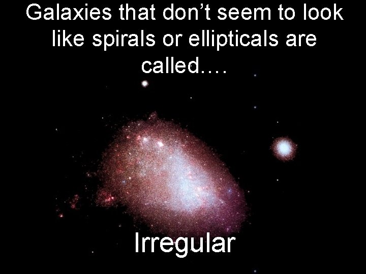 Galaxies that don’t seem to look like spirals or ellipticals are called…. Irregular 