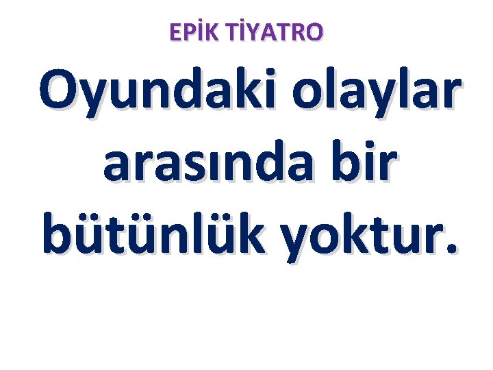 EPİK TİYATRO Oyundaki olaylar arasında bir bütünlük yoktur. 