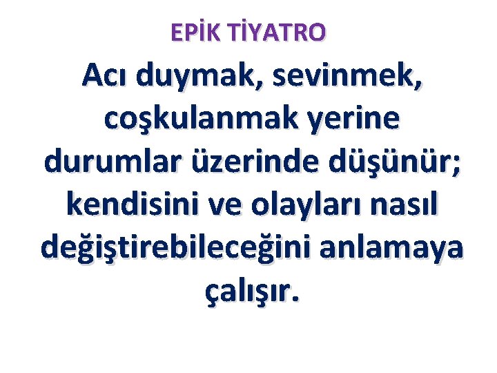 EPİK TİYATRO Acı duymak, sevinmek, coşkulanmak yerine durumlar üzerinde düşünür; kendisini ve olayları nasıl