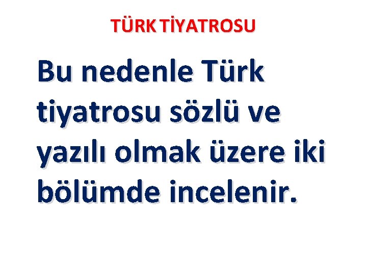 TÜRK TİYATROSU Bu nedenle Türk tiyatrosu sözlü ve yazılı olmak üzere iki bölümde incelenir.