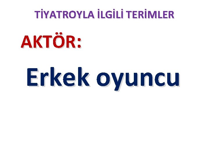 TİYATROYLA İLGİLİ TERİMLER AKTÖR: Erkek oyuncu TİYATROYLA İLGİLİ TERİMLER AKTÖR: Erkek oyuncu