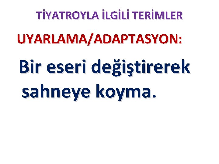 TİYATROYLA İLGİLİ TERİMLER UYARLAMA/ADAPTASYON: Bir eseri değiştirerek sahneye koyma. 