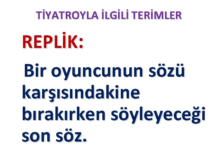 TİYATROYLA İLGİLİ TERİMLER REPLİK: Bir oyuncunun sözü karşısındakine bırakırken söyleyeceği son söz. 