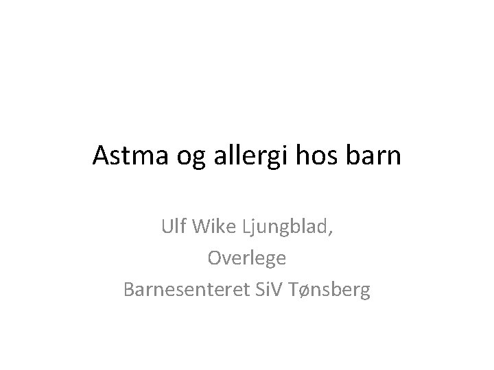 Astma og allergi hos barn Ulf Wike Ljungblad, Overlege Barnesenteret Si. V Tønsberg 