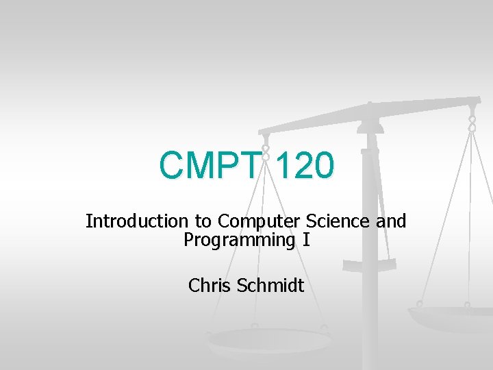 CMPT 120 Introduction to Computer Science and Programming I Chris Schmidt CMPT 120 Introduction to Computer Science and Programming I Chris Schmidt