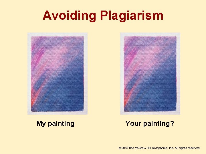 Avoiding Plagiarism My painting Your painting? © 2013 The Mc. Graw-Hill Companies, Inc. All