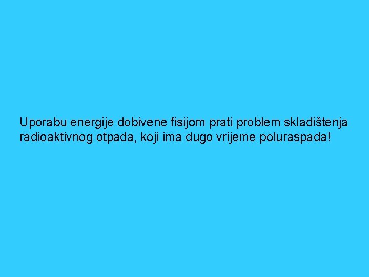 Uporabu energije dobivene fisijom prati problem skladištenja radioaktivnog otpada, koji ima dugo vrijeme poluraspada!