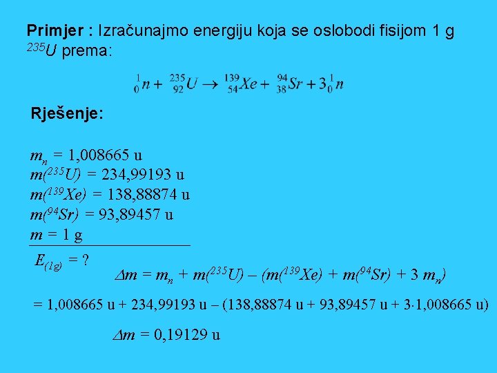 Primjer : Izračunajmo energiju koja se oslobodi fisijom 1 g 235 U prema: Rješenje: