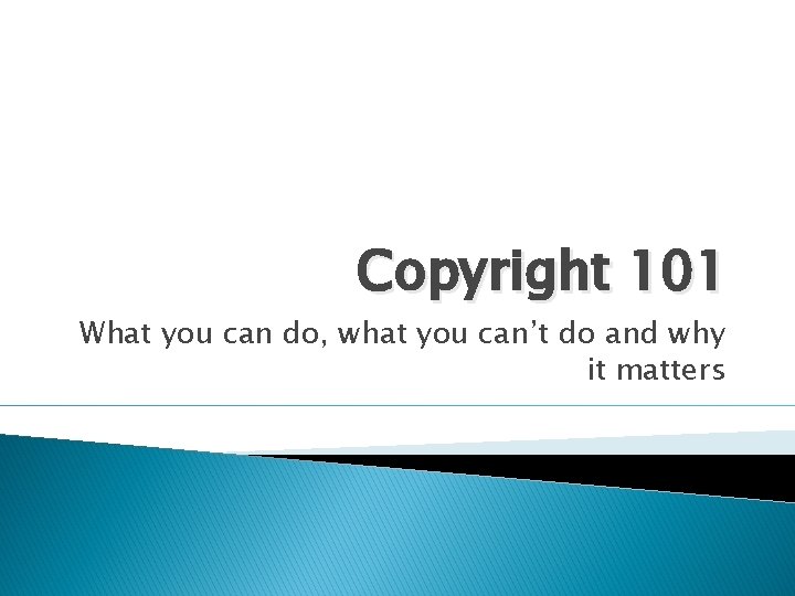 Copyright 101 What you can do, what you can’t do and why it matters