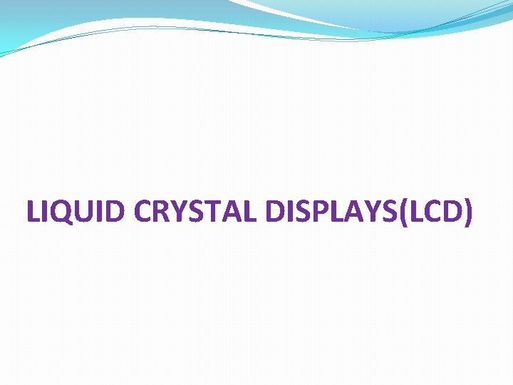 LIQUID CRYSTAL DISPLAYS(LCD) 